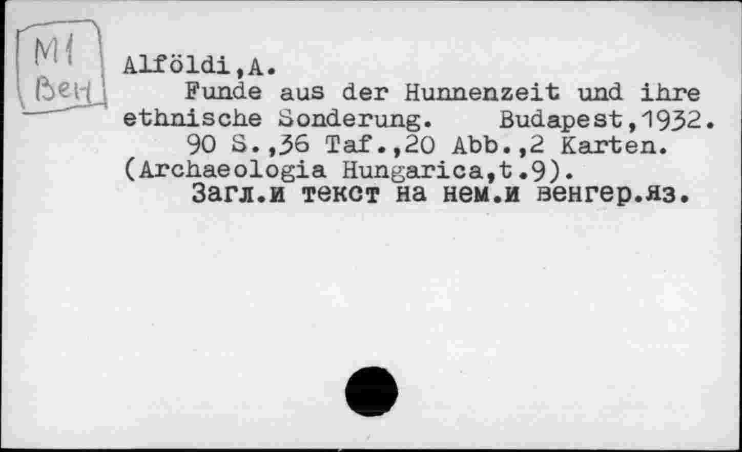 ﻿Alföldi.A.
Funde aus der Hunnenzeit und ihre ethnische Sonderung. Budapest,1932 90 S.,36 Taf.,20 Abb.,2 Karten.
(Archaeologia Hungarica,t.9)•
Загл.и текст на нем.и аенгер.яз.